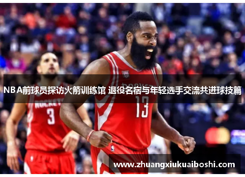 NBA前球员探访火箭训练馆 退役名宿与年轻选手交流共进球技篇