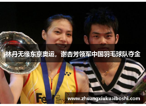 林丹无缘东京奥运，谢杏芳领军中国羽毛球队夺金