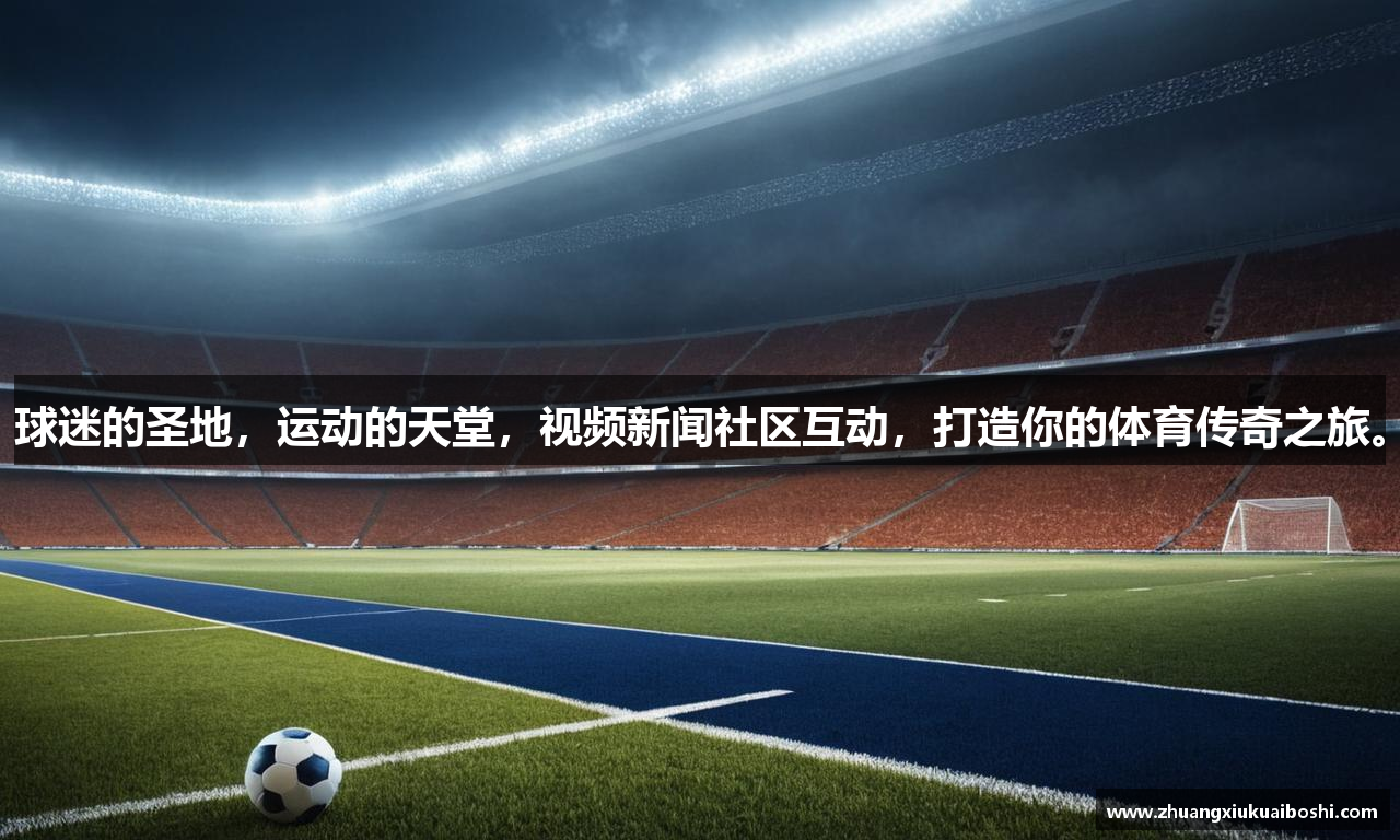 球迷的圣地，运动的天堂，视频新闻社区互动，打造你的体育传奇之旅。